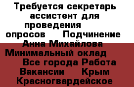 ﻿ Требуется секретарь-ассистент для проведения online опросов.  › Подчинение ­ Анна Михайлова › Минимальный оклад ­ 1 400 - Все города Работа » Вакансии   . Крым,Красногвардейское